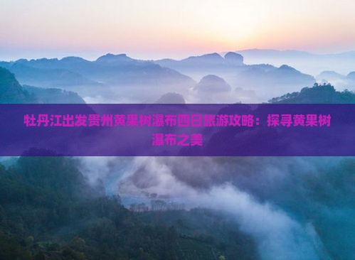 牡丹江出发贵州黄果树瀑布四日旅游攻略：探寻黄果树瀑布之美