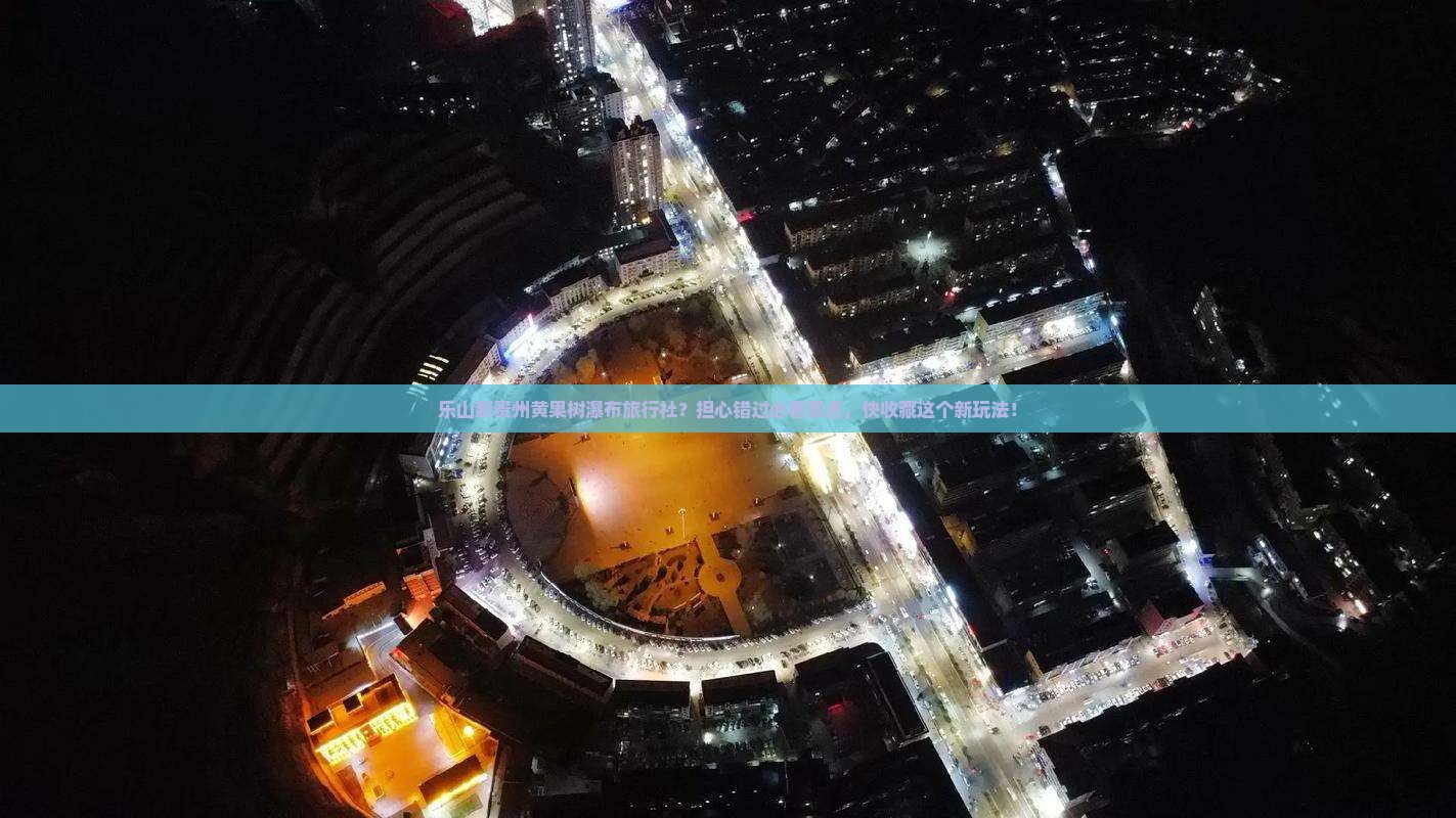 乐山到贵州黄果树瀑布旅行社？担心错过必看景点，快收藏这个新玩法！