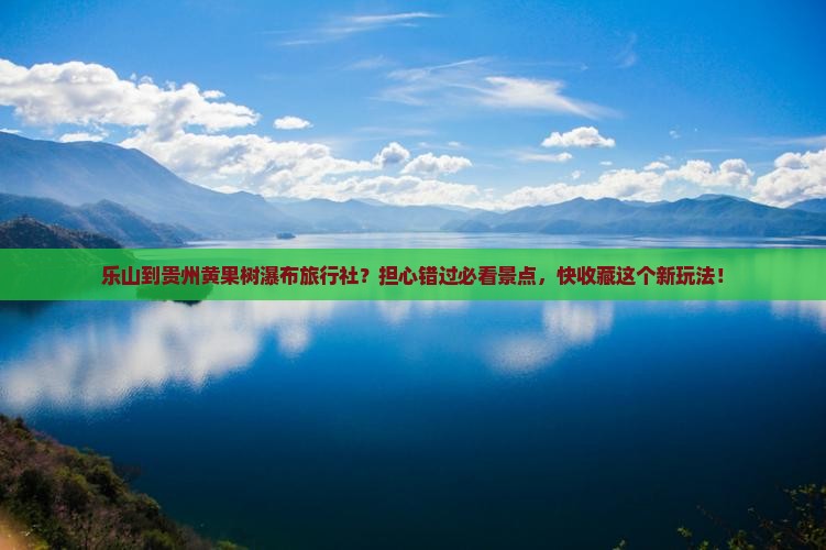 乐山到贵州黄果树瀑布旅行社？担心错过必看景点，快收藏这个新玩法！