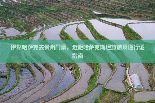 伊犁哈萨克去贵州门票，近距哈萨克斯坦旅游及通行证指南