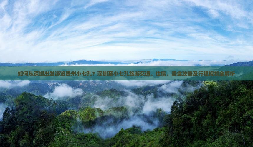 如何从深圳出发游览贵州小七孔？深圳至小七孔旅游交通、住宿、美食攻略及行程规划全解析