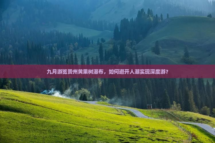 九月游览贵州黄果树瀑布，如何避开人潮实现深度游？