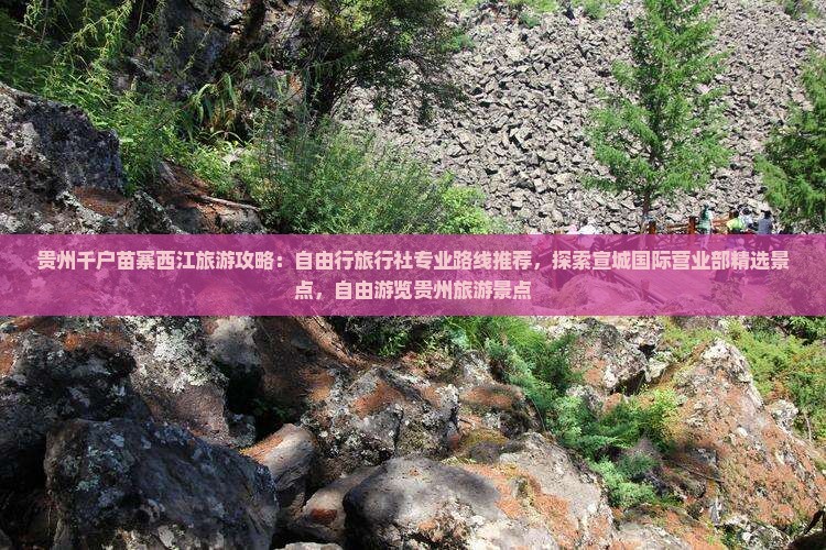 贵州千户苗寨西江旅游攻略：自由行旅行社专业路线推荐，探索宣城国际营业部精选景点，自由游览贵州旅游景点