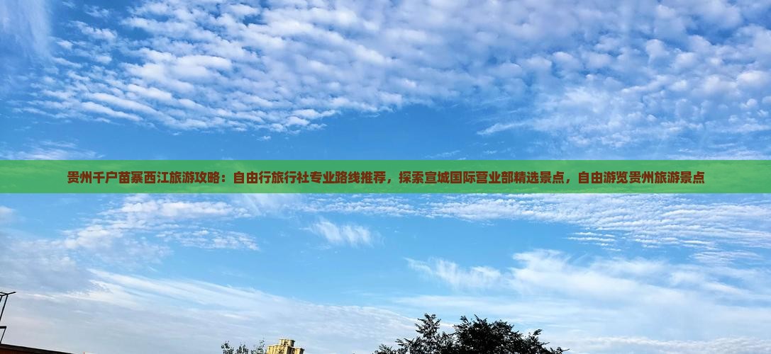 贵州千户苗寨西江旅游攻略：自由行旅行社专业路线推荐，探索宣城国际营业部精选景点，自由游览贵州旅游景点