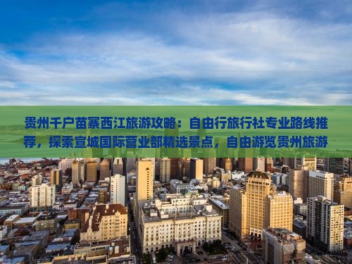 贵州千户苗寨西江旅游攻略：自由行旅行社专业路线推荐，探索宣城国际营业部精选景点，自由游览贵州旅游景点
