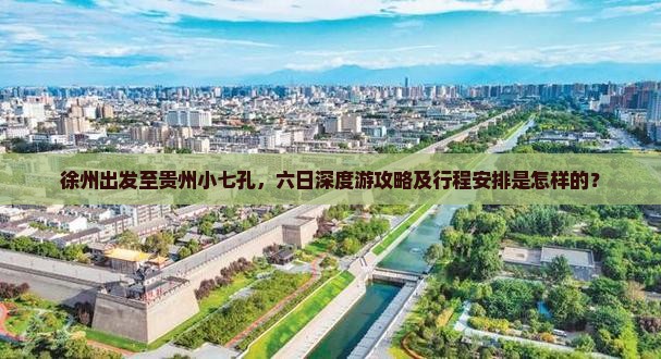 徐州出发至贵州小七孔，六日深度游攻略及行程安排是怎样的？