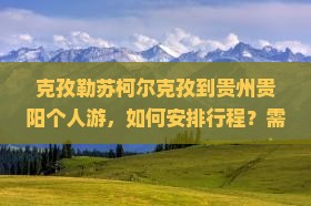 克孜勒苏柯尔克孜到贵州贵阳个人游，如何安排行程？需要注意什么？费用大概是多少？