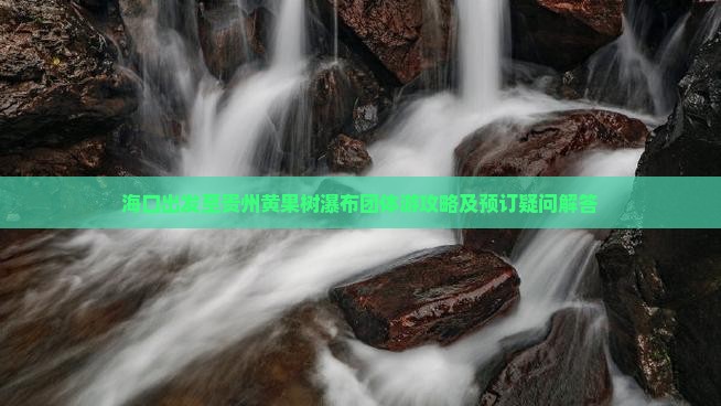 海口出发至贵州黄果树瀑布团体游攻略及预订疑问解答