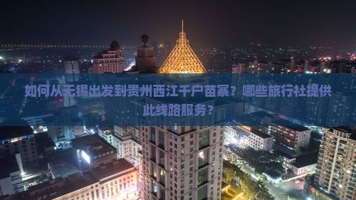 如何从无锡出发到贵州西江千户苗寨？哪些旅行社提供此线路服务？