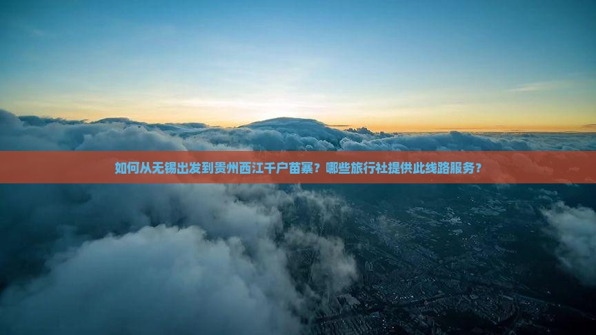 如何从无锡出发到贵州西江千户苗寨？哪些旅行社提供此线路服务？