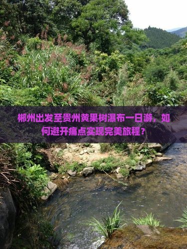 郴州出发至贵州黄果树瀑布一日游，如何避开痛点实现完美旅程？