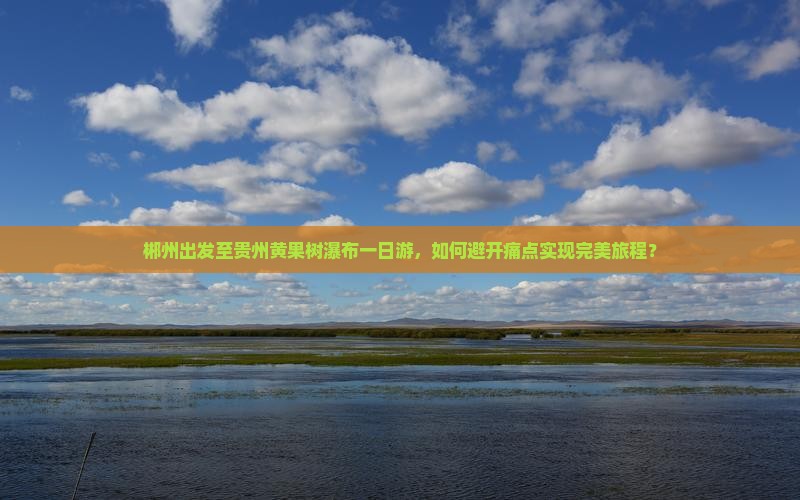 郴州出发至贵州黄果树瀑布一日游，如何避开痛点实现完美旅程？
