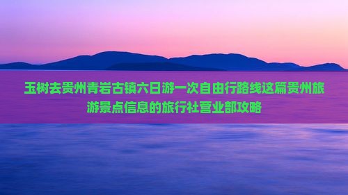 玉树去贵州青岩古镇六日游一次自由行路线这篇贵州旅游景点信息的旅行社营业部攻略