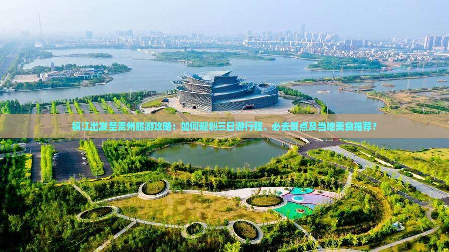 镇江出发至贵州旅游攻略：如何规划三日游行程、必去景点及当地美食推荐？