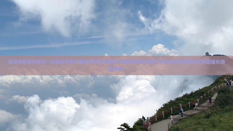 淄博游客如何规划一次体验贵州黄果树瀑布的独特旅行路峡如何解决旅行中的痛点和利用新词热词提升游玩体验？