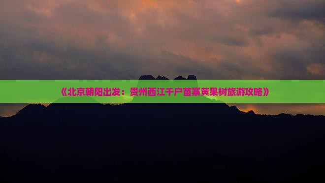 《北京朝阳出发：贵州西江千户苗寨黄果树旅游攻略》