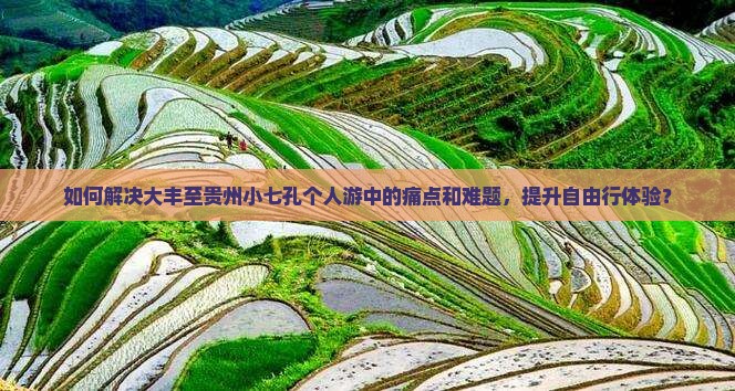 如何解决大丰至贵州小七孔个人游中的痛点和难题，提升自由行体验？