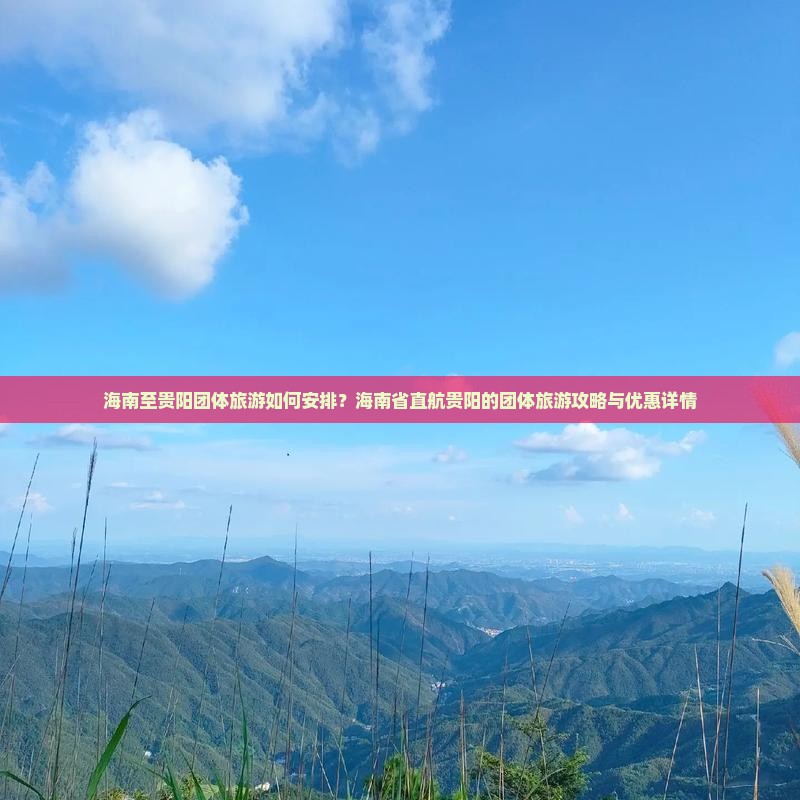 海南至贵阳团体旅游如何安排？海南省直航贵阳的团体旅游攻略与优惠详情