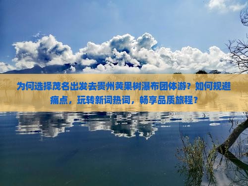 为何选择茂名出发去贵州黄果树瀑布团体游？如何规避痛点，玩转新词热词，畅享品质旅程？