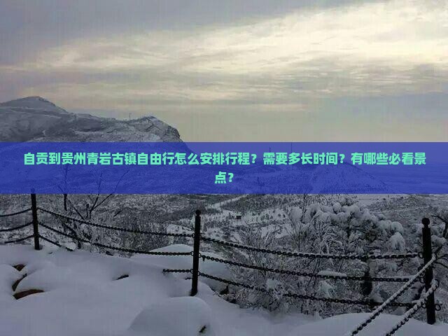 自贡到贵州青岩古镇自由行怎么安排行程？需要多长时间？有哪些必看景点？