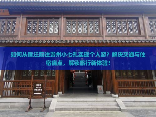 如何从宿迁前往贵州小七孔实现个人游？解决交通与住宿痛点，解锁旅行新体验！
