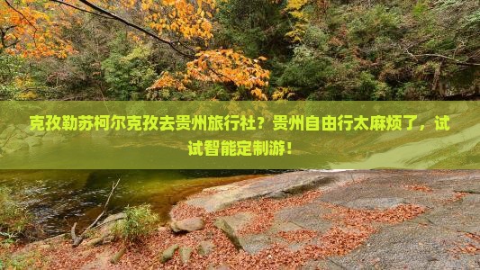 克孜勒苏柯尔克孜去贵州旅行社？贵州自由行太麻烦了，试试智能定制游！