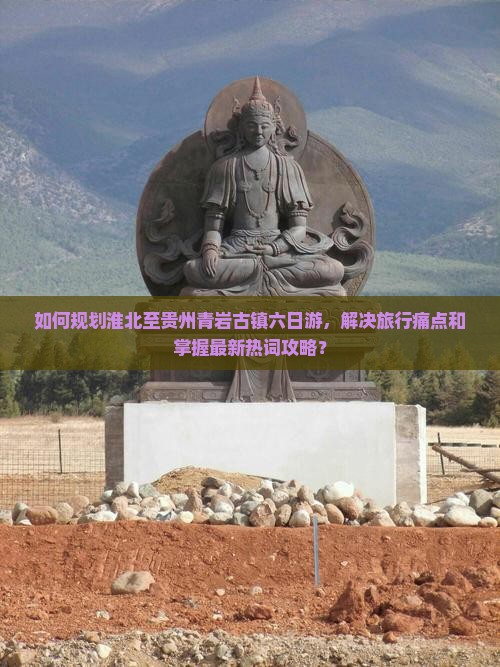 如何规划淮北至贵州青岩古镇六日游，解决旅行痛点和掌握最新热词攻略？