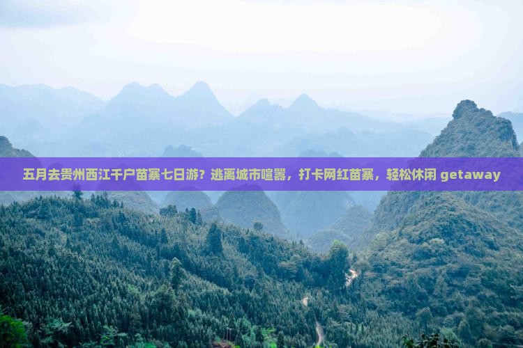 五月去贵州西江千户苗寨七日游？逃离城市喧嚣，打卡网红苗寨，轻松休闲 getaway