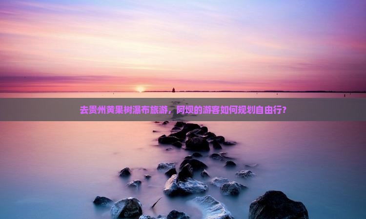 去贵州黄果树瀑布旅游，阿坝的游客如何规划自由行？