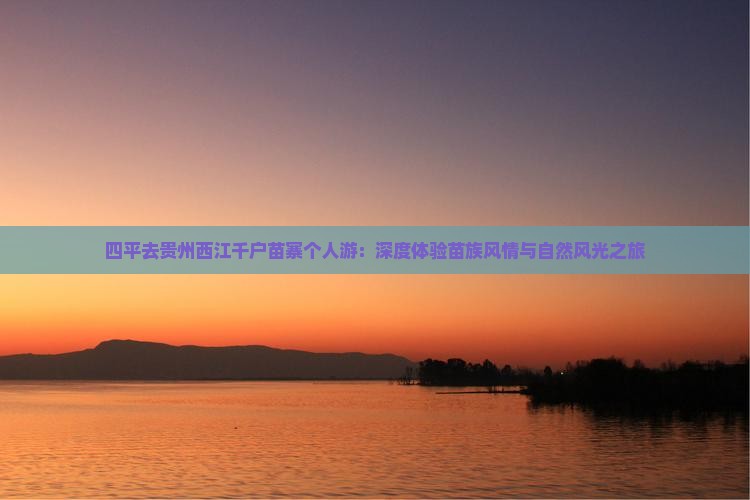 四平去贵州西江千户苗寨个人游：深度体验苗族风情与自然风光之旅