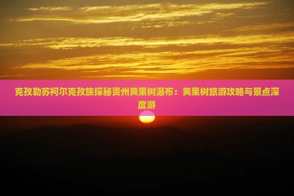 克孜勒苏柯尔克孜族探秘贵州黄果树瀑布：黄果树旅游攻略与景点深度游