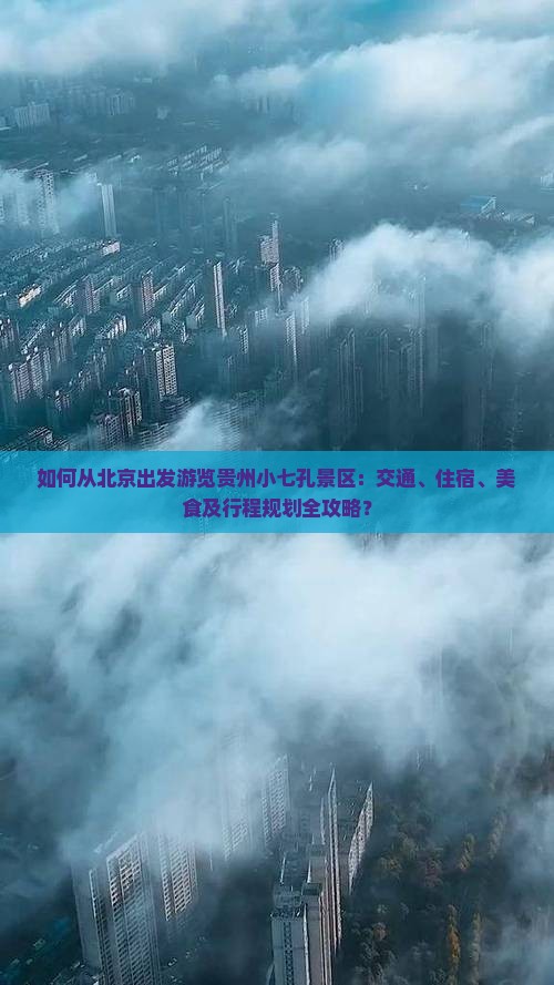 如何从北京出发游览贵州小七孔景区：交通、住宿、美食及行程规划全攻略？