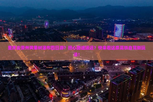重庆去贵州黄果树瀑布四日游？担心路途遥远？快来看这条高铁自驾新玩法！