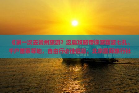 《第一次去贵州旅游？这篇攻略带你游荔波七孔、千户苗寨等地，自由行必佳信息，北京国际旅行社诚意奉献》