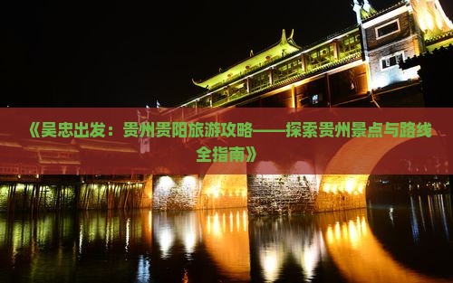 《吴忠出发：贵州贵阳旅游攻略——探索贵州景点与路线全指南》