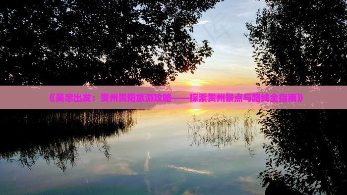《吴忠出发：贵州贵阳旅游攻略——探索贵州景点与路线全指南》