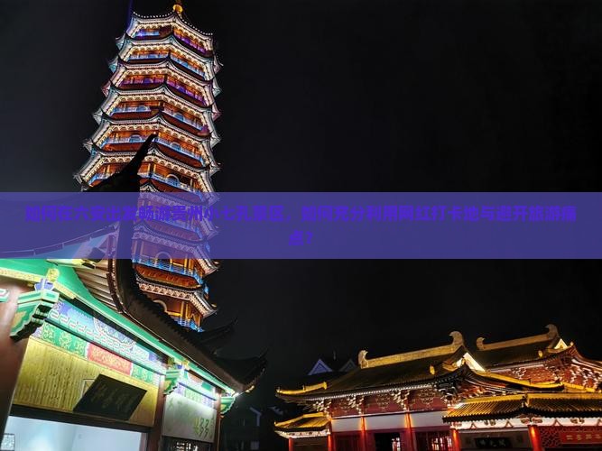 如何在六安出发畅游贵州小七孔景区，如何充分利用网红打卡地与避开旅游痛点？