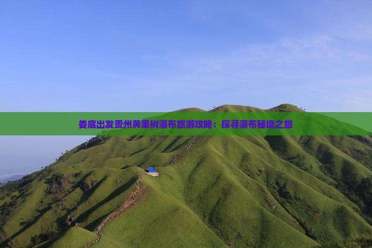 娄底出发贵州黄果树瀑布旅游攻略：探寻瀑布秘境之旅