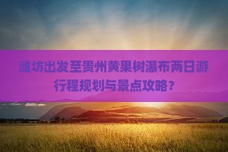 潍坊出发至贵州黄果树瀑布两日游行程规划与景点攻略？