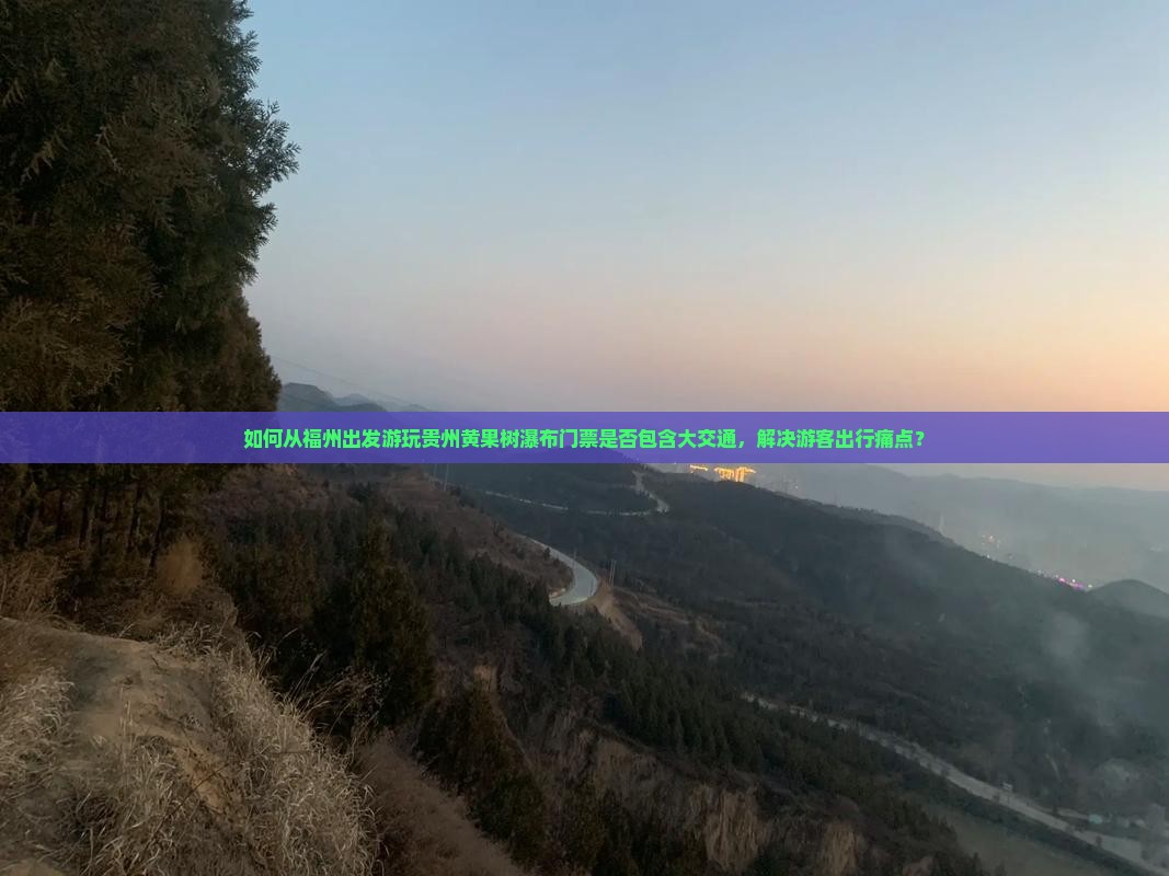 如何从福州出发游玩贵州黄果树瀑布门票是否包含大交通，解决游客出行痛点？
