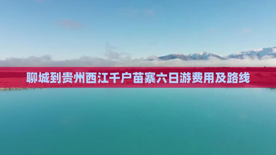 聊城到贵州西江千户苗寨六日游费用及路线
