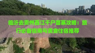 临沂去贵州西江千户苗寨攻略：旅行必备指南与美食住宿推荐