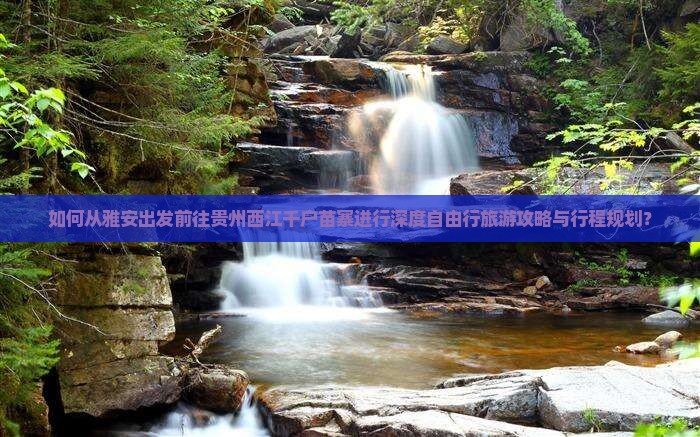 如何从雅安出发前往贵州西江千户苗寨进行深度自由行旅游攻略与行程规划？