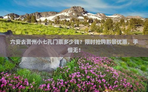 六安去贵州小七孔门票多少钱？限时抢购黔景优惠，手慢无！