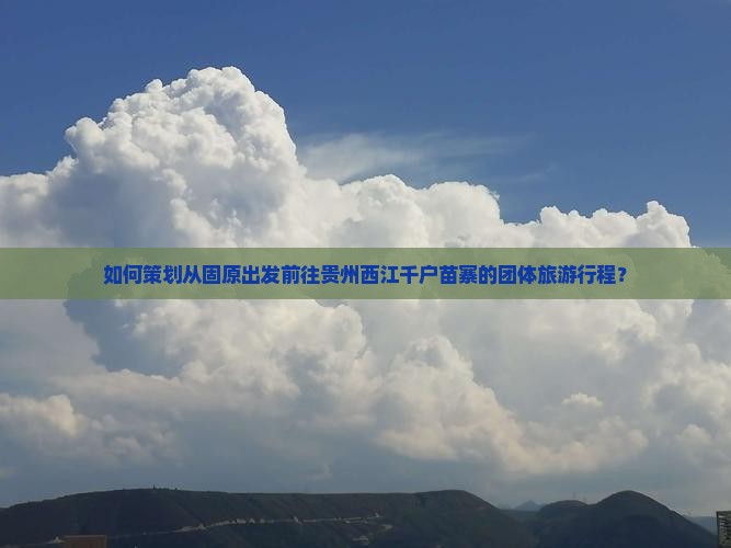 如何策划从固原出发前往贵州西江千户苗寨的团体旅游行程？