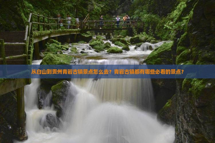 从白山到贵州青岩古镇景点怎么去？青岩古镇都有哪些必看的景点？
