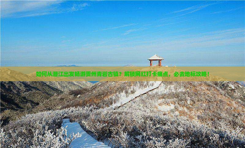 如何从潜江出发畅游贵州青岩古镇？解锁网红打卡痛点，必去地标攻略！