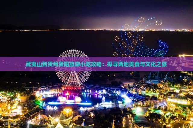 武夷山到贵州贵阳旅游小吃攻略：探寻两地美食与文化之旅