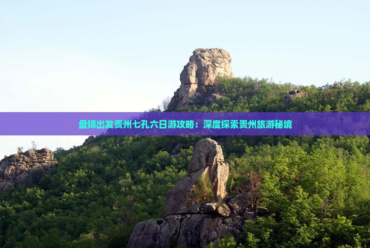 盘锦出发贵州七孔六日游攻略：深度探索贵州旅游秘境