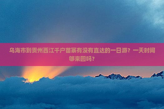乌海市到贵州西江千户苗寨有没有直达的一日游？一天时间够来回吗？
